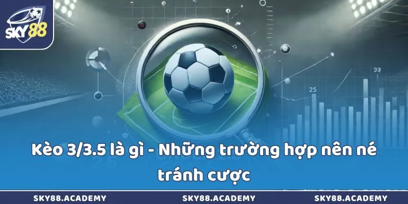 Kèo 3/3.5 là gì - Những trường hợp nên né tránh cược